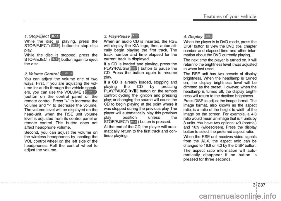 KIA Sedona 2013 2.G Owners Manual 3237
Features of your vehicle
1. Stop/Eject
While the disc is playing, press the
STOP/EJECT( ) button to stop disc
play.
While the disc is stopped, press the
STOP/EJECT( ) button again to eject
the d KIA Sedona 2013 2.G Owners Manual 3237
Features of your vehicle
1. Stop/Eject
While the disc is playing, press the
STOP/EJECT( ) button to stop disc
play.
While the disc is stopped, press the
STOP/EJECT( ) button again to eject
the d