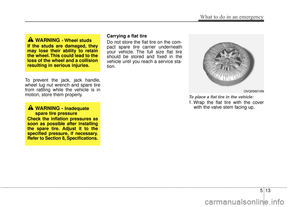 KIA Sedona 2013 2.G Owners Manual 513
What to do in an emergency
To prevent the jack, jack handle,
wheel lug nut wrench and spare tire
from rattling while the vehicle is in
motion, store them properly.Carrying a flat tire 
Do not stor