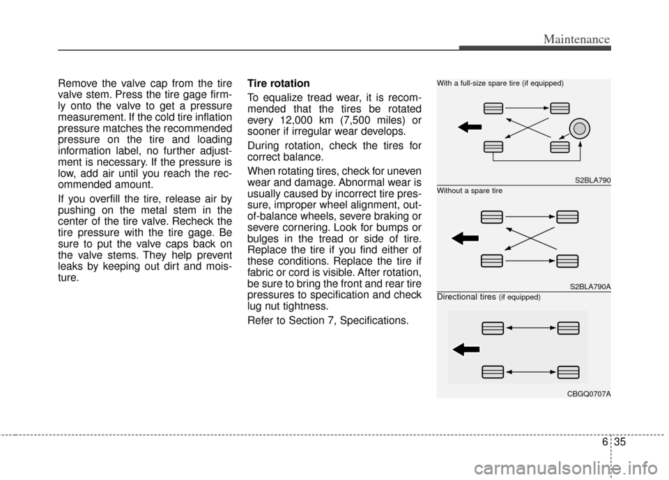 KIA Sedona 2013 2.G Owners Manual 635
Maintenance
Remove the valve cap from the tire
valve stem. Press the tire gage firm-
ly onto the valve to get a pressure
measurement. If the cold tire inflation
pressure matches the recommended
pr