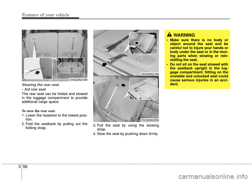 KIA Sedona 2013 2.G Owners Manual Features of your vehicle
56
3
Stowing the rear seat
- 3rd row seat
The rear seat can be folded and stowed
in the luggage compartment to provide
additional cargo space.
To stow the rear seat:
1. Lower 