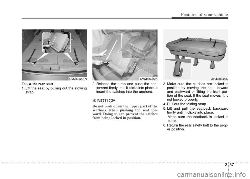 KIA Sedona 2013 2.G Owners Manual 357
Features of your vehicle
To use the rear seat:
1. Lift the seat by pulling out the stowingstrap. 2. Release the strap and push the seat
forward firmly until it clicks into place to
insert the catc