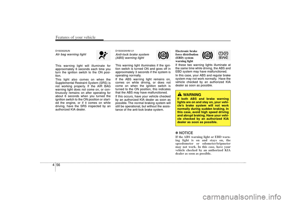 KIA Sorento 2013 2.G Owners Manual Features of your vehicle56
4D150302AUNAir bag warning lightThis warning light will illuminate for
approximately 6 seconds each time you
turn the ignition switch to the ON posi-
tion.
This light also c