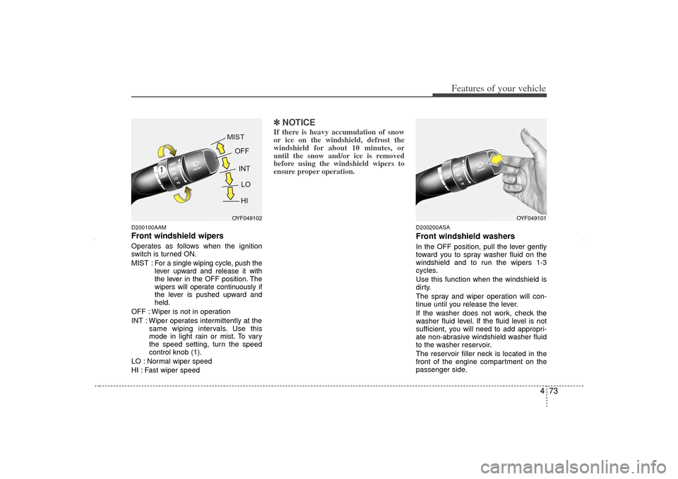 KIA Sorento 2013 2.G Owners Manual 473
Features of your vehicle
D200100AAMFront windshield wipers Operates as follows when the ignition
switch is turned ON.
MIST : For a single wiping cycle, push the
lever upward and release it with
th