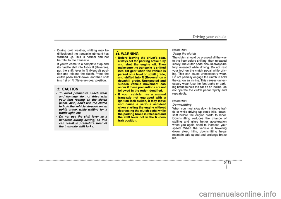 KIA Sorento 2013 2.G Owners Manual 513
Driving your vehicle
During cold weather, shifting may bedifficult until the transaxle lubricant has
warmed up. This is normal and not
harmful to the transaxle.
If youve come to a complete st KIA Sorento 2013 2.G Owners Manual 513
Driving your vehicle
During cold weather, shifting may bedifficult until the transaxle lubricant has
warmed up. This is normal and not
harmful to the transaxle.
If youve come to a complete st