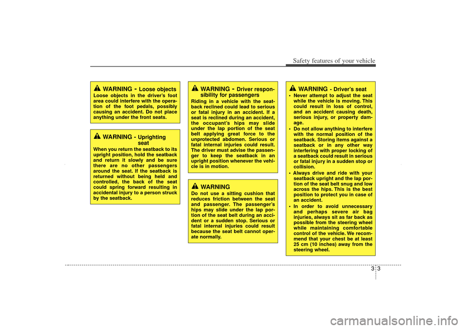 KIA Sorento 2013 2.G Owners Guide 33
Safety features of your vehicleWARNING
- Driver’s seat
 Never attempt to adjust the seatwhile the vehicle is moving. This
could result in loss of control,
and an accident causing death,
serious 