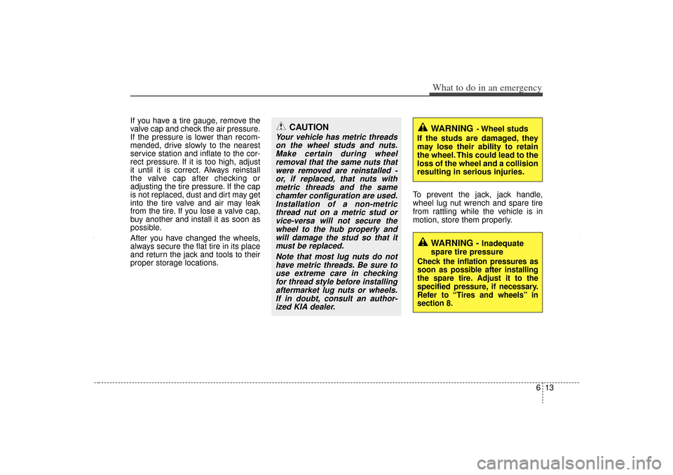 KIA Sorento 2013 2.G Owners Manual 613
What to do in an emergency
If you have a tire gauge, remove the
valve cap and check the air pressure.
If the pressure is lower than recom-
mended, drive slowly to the nearest
service station and i KIA Sorento 2013 2.G Owners Manual 613
What to do in an emergency
If you have a tire gauge, remove the
valve cap and check the air pressure.
If the pressure is lower than recom-
mended, drive slowly to the nearest
service station and i