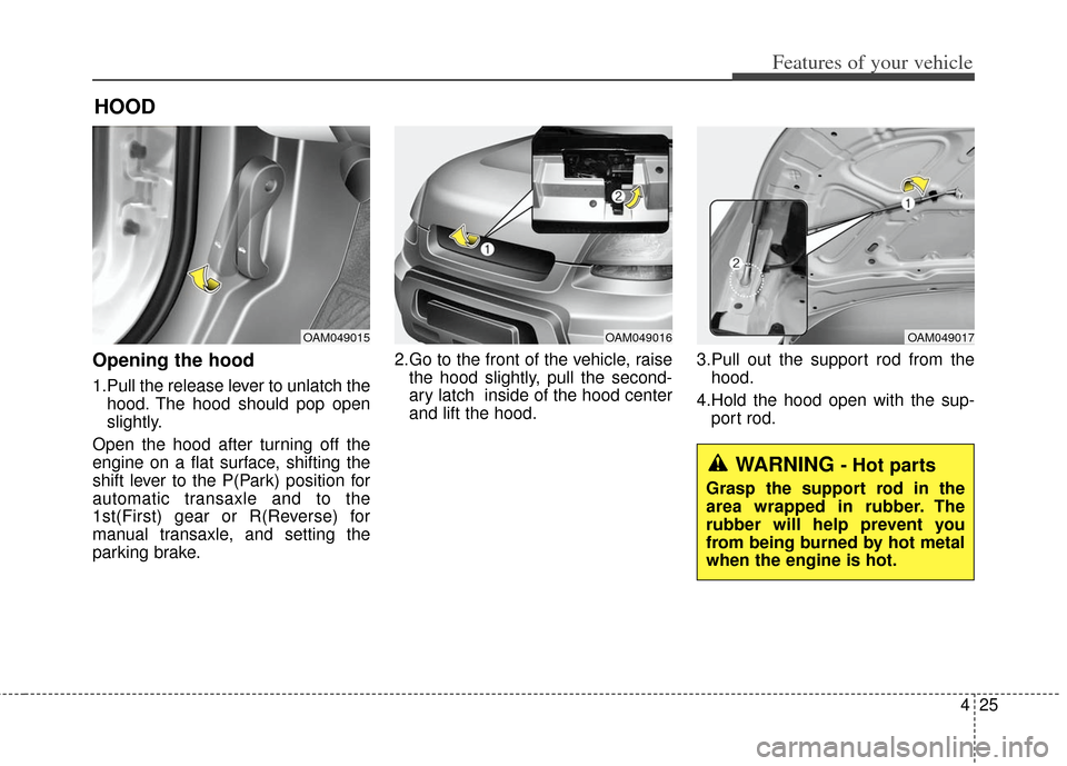 KIA Soul 2013 1.G Owners Manual 425
Features of your vehicle
Opening the hood
1.Pull the release lever to unlatch thehood. The hood should pop open
slightly.
Open the hood after turning off the
engine on a flat surface, shifting th KIA Soul 2013 1.G Owners Manual 425
Features of your vehicle
Opening the hood
1.Pull the release lever to unlatch thehood. The hood should pop open
slightly.
Open the hood after turning off the
engine on a flat surface, shifting th