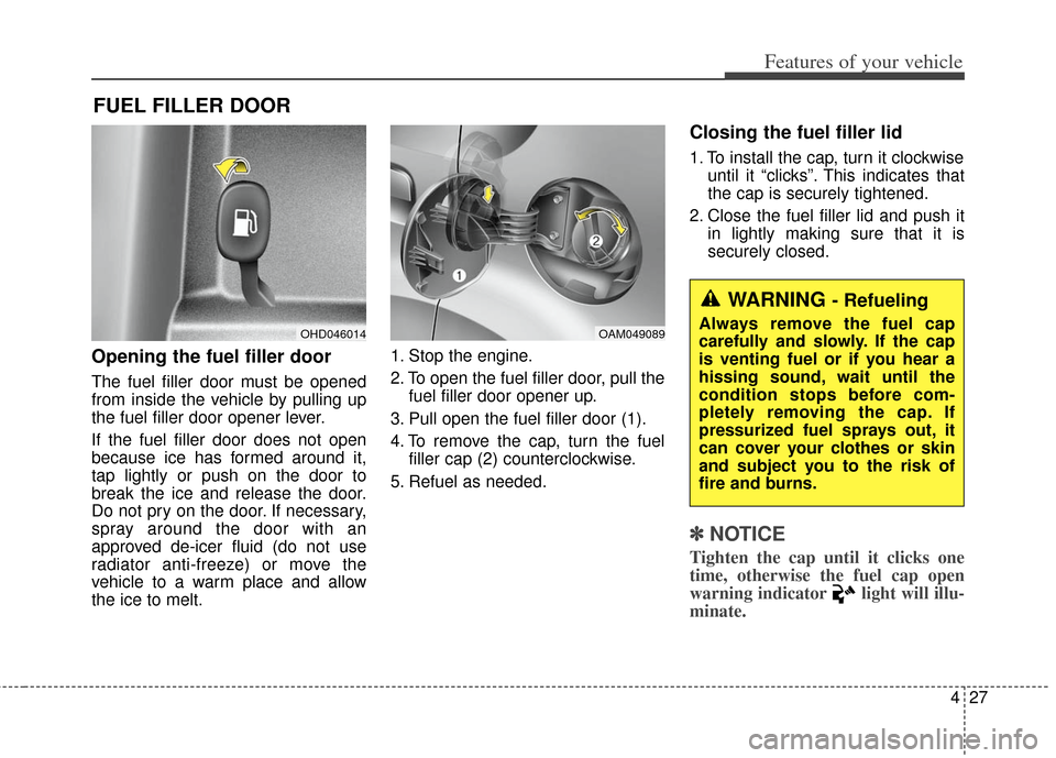 KIA Soul 2013 1.G Owners Manual 427
Features of your vehicle
Opening the fuel filler door
The fuel filler door must be opened
from inside the vehicle by pulling up
the fuel filler door opener lever.
If the fuel filler door does not KIA Soul 2013 1.G Owners Manual 427
Features of your vehicle
Opening the fuel filler door
The fuel filler door must be opened
from inside the vehicle by pulling up
the fuel filler door opener lever.
If the fuel filler door does not