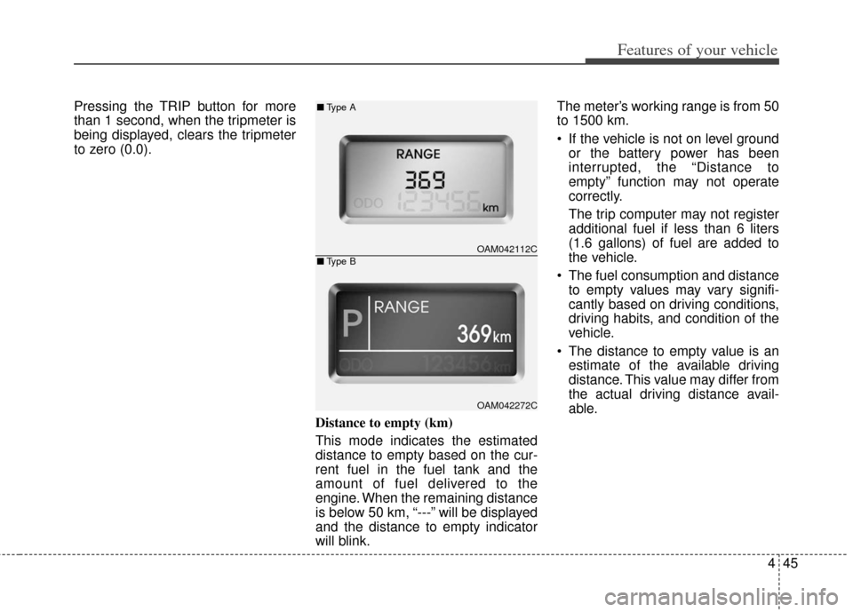 KIA Soul 2013 1.G Owners Manual 445
Features of your vehicle
Pressing the TRIP button for more
than 1 second, when the tripmeter is
being displayed, clears the tripmeter
to zero (0.0).Distance to empty (km)
This mode indicates the e KIA Soul 2013 1.G Owners Manual 445
Features of your vehicle
Pressing the TRIP button for more
than 1 second, when the tripmeter is
being displayed, clears the tripmeter
to zero (0.0).Distance to empty (km)
This mode indicates the e