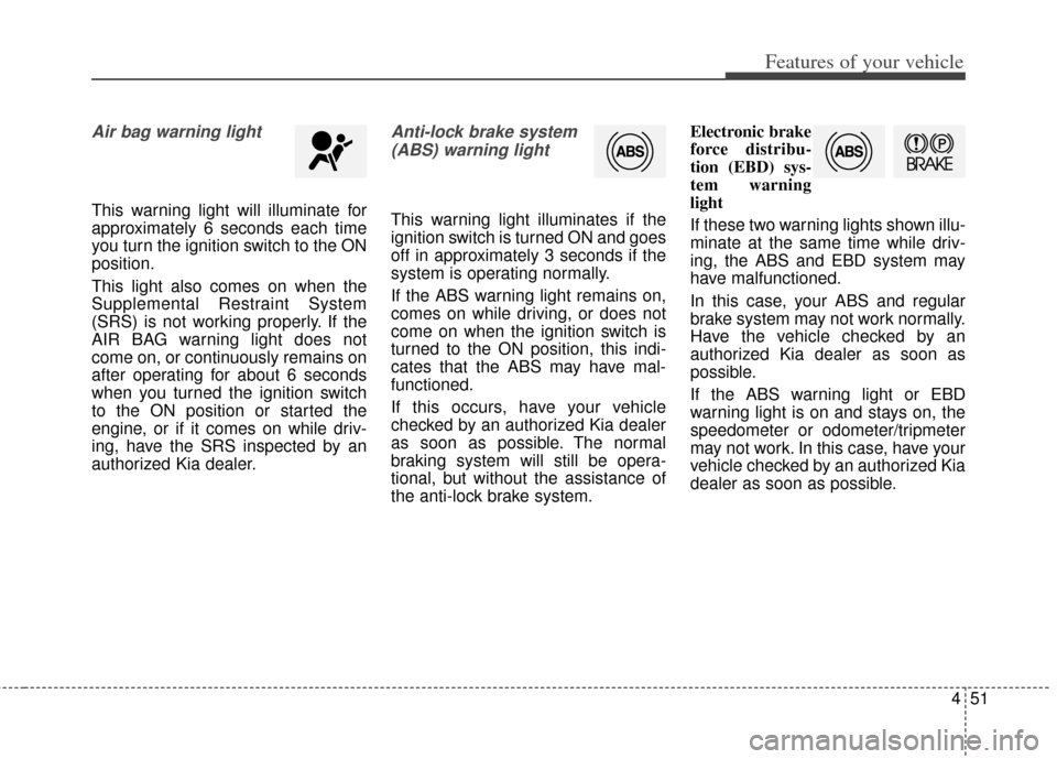 KIA Soul 2013 1.G Owners Manual 451
Features of your vehicle
Air bag warning light
This warning light will illuminate for
approximately 6 seconds each time
you turn the ignition switch to the ON
position.
This light also comes on wh KIA Soul 2013 1.G Owners Manual 451
Features of your vehicle
Air bag warning light
This warning light will illuminate for
approximately 6 seconds each time
you turn the ignition switch to the ON
position.
This light also comes on wh
