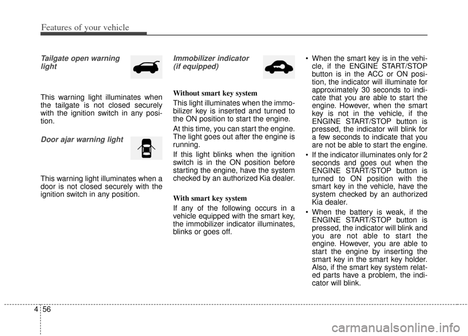 KIA Soul 2013 1.G Owners Manual Features of your vehicle
56
4
Tailgate open warning 
light
This warning light illuminates when
the tailgate is not closed securely
with the ignition switch in any posi-
tion.
Door ajar warning light
T