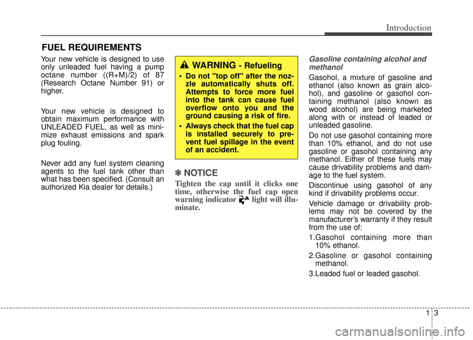 KIA Soul 2013 1.G Owners Manual 13
Introduction
Your new vehicle is designed to use
only unleaded fuel having a pump
octane number ((R+M)/2) of 87
(Research Octane Number 91) or
higher.
Your new vehicle is designed to
obtain maximum
