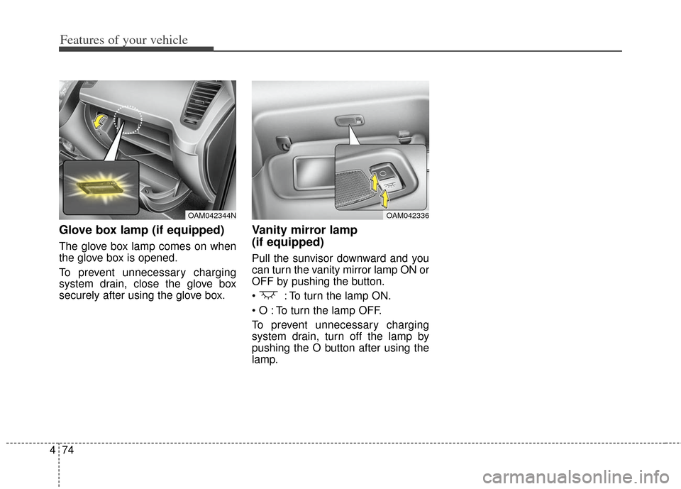 KIA Soul 2013 1.G Owners Manual Features of your vehicle
74
4
Glove box lamp (if equipped)
The glove box lamp comes on when
the glove box is opened.
To prevent unnecessary charging
system drain, close the glove box
securely after us KIA Soul 2013 1.G Owners Manual Features of your vehicle
74
4
Glove box lamp (if equipped)
The glove box lamp comes on when
the glove box is opened.
To prevent unnecessary charging
system drain, close the glove box
securely after us