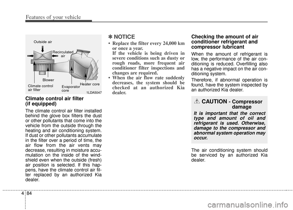 KIA Soul 2013 1.G Owners Manual Features of your vehicle
84
4
Climate control air filter 
(if equipped)
The climate control air filter installed
behind the glove box filters the dust
or other pollutants that come into the
vehicle fr