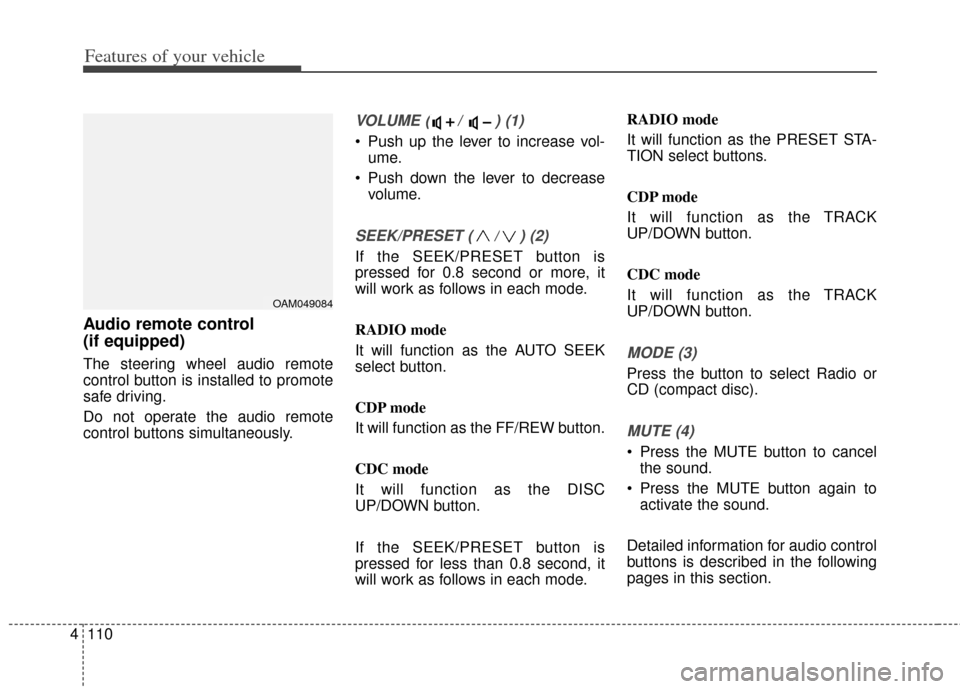 KIA Soul 2013 1.G Owners Manual Features of your vehicle
110
4
Audio remote control 
(if equipped) 
The steering wheel audio remote
control button is installed to promote
safe driving.
Do not operate the audio remote
control buttons