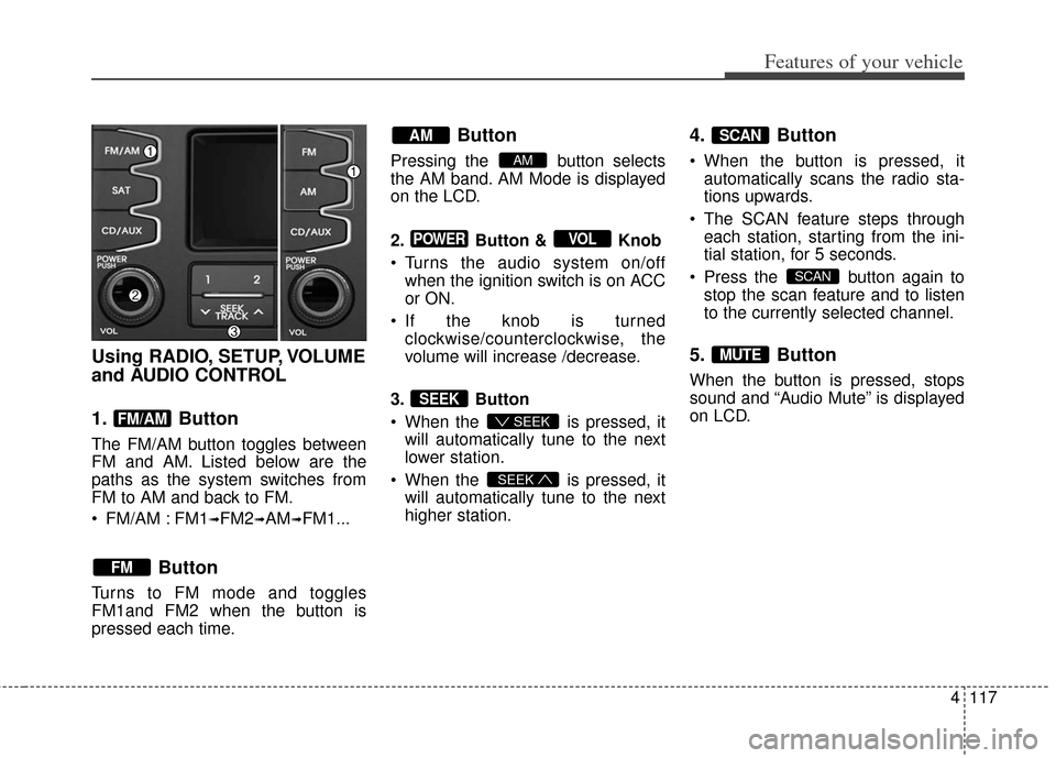 KIA Soul 2013 1.G Owners Manual 4117
Features of your vehicle
Using RADIO, SETUP, VOLUME
and AUDIO CONTROL
1. Button
The FM/AM button toggles between
FM and AM. Listed below are the
paths as the system switches from
FM to AM and ba KIA Soul 2013 1.G Owners Manual 4117
Features of your vehicle
Using RADIO, SETUP, VOLUME
and AUDIO CONTROL
1. Button
The FM/AM button toggles between
FM and AM. Listed below are the
paths as the system switches from
FM to AM and ba