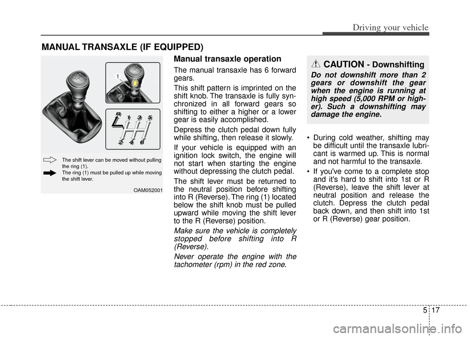 KIA Soul 2013 1.G Owners Manual 517
Driving your vehicle
Manual transaxle operation
The manual transaxle has 6 forward
gears.
This shift pattern is imprinted on the
shift knob. The transaxle is fully syn-
chronized in all forward ge KIA Soul 2013 1.G Owners Manual 517
Driving your vehicle
Manual transaxle operation
The manual transaxle has 6 forward
gears.
This shift pattern is imprinted on the
shift knob. The transaxle is fully syn-
chronized in all forward ge