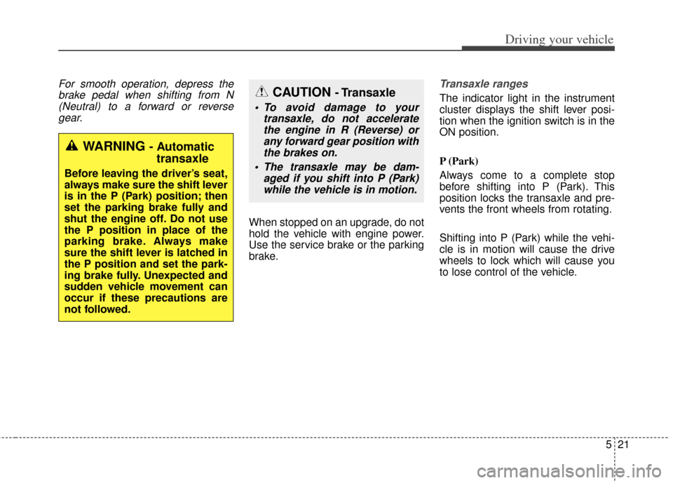 KIA Soul 2013 1.G Owners Manual 521
Driving your vehicle
For smooth operation, depress thebrake pedal when shifting from N(Neutral) to a forward or reversegear.
When stopped on an upgrade, do not
hold the vehicle with engine power.
