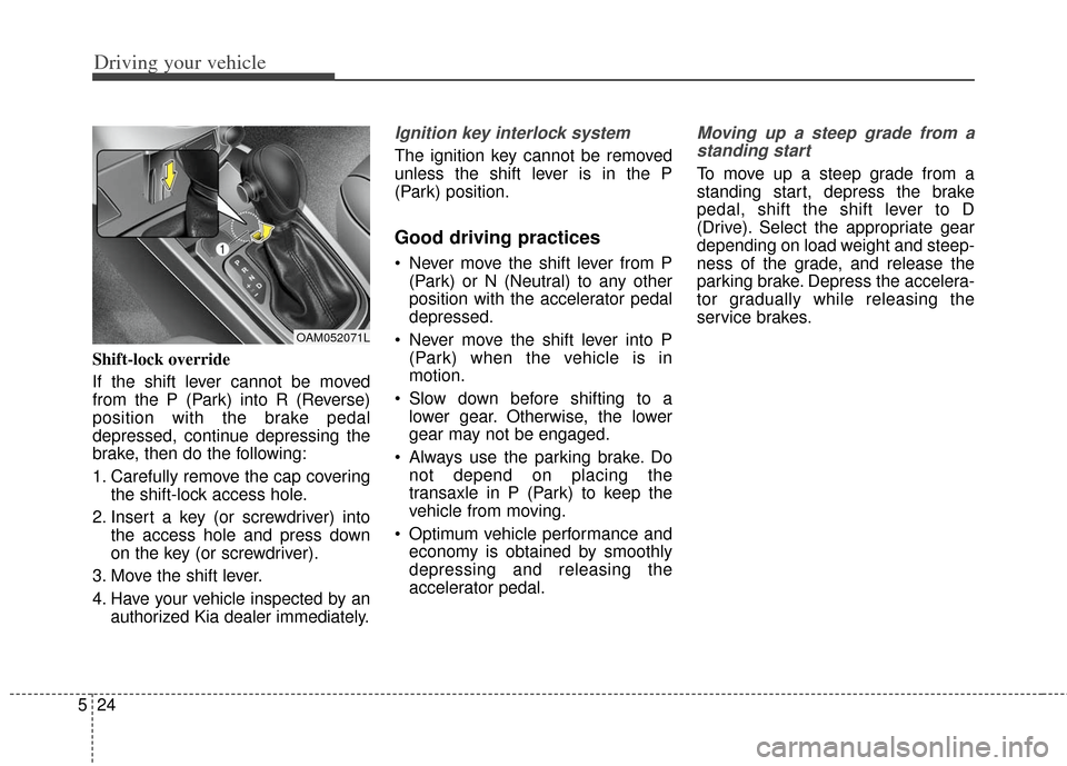 KIA Soul 2013 1.G Owners Manual Driving your vehicle
24
5
Shift-lock override
If the shift lever cannot be moved
from the P (Park) into R (Reverse)
position with the brake pedal
depressed, continue depressing the
brake, then do the KIA Soul 2013 1.G Owners Manual Driving your vehicle
24
5
Shift-lock override
If the shift lever cannot be moved
from the P (Park) into R (Reverse)
position with the brake pedal
depressed, continue depressing the
brake, then do the