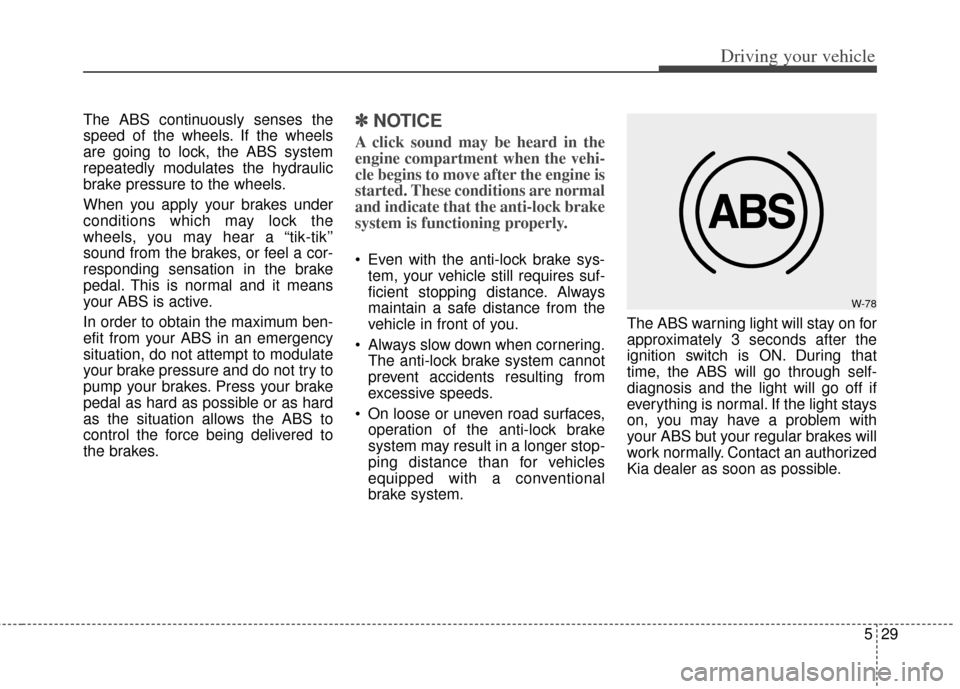 KIA Soul 2013 1.G Owners Manual 529
Driving your vehicle
The ABS continuously senses the
speed of the wheels. If the wheels
are going to lock, the ABS system
repeatedly modulates the hydraulic
brake pressure to the wheels.
When you KIA Soul 2013 1.G Owners Manual 529
Driving your vehicle
The ABS continuously senses the
speed of the wheels. If the wheels
are going to lock, the ABS system
repeatedly modulates the hydraulic
brake pressure to the wheels.
When you