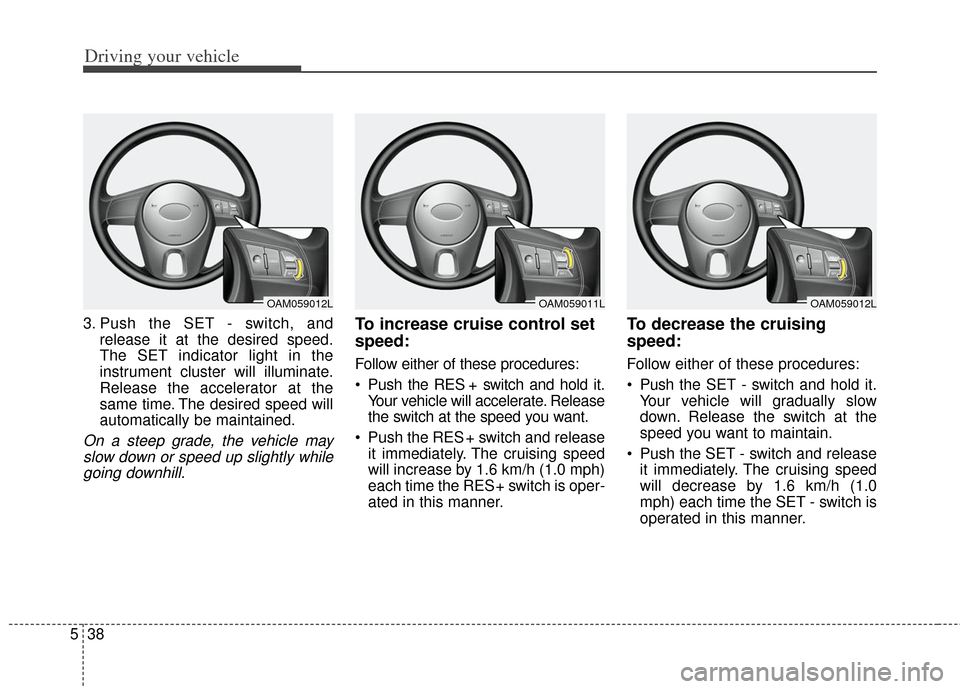 KIA Soul 2013 1.G Owners Manual Driving your vehicle
38
5
3. Push the SET - switch, and
release it at the desired speed.
The SET indicator light in the
instrument cluster will illuminate.
Release the accelerator at the
same time. Th KIA Soul 2013 1.G Owners Manual Driving your vehicle
38
5
3. Push the SET - switch, and
release it at the desired speed.
The SET indicator light in the
instrument cluster will illuminate.
Release the accelerator at the
same time. Th