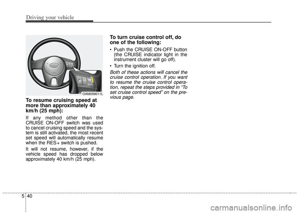 KIA Soul 2013 1.G Owners Manual Driving your vehicle
40
5
To resume cruising speed at
more than approximately 40
km/h (25 mph):
If any method other than the
CRUISE ON-OFF switch was used
to cancel cruising speed and the sys-
tem is KIA Soul 2013 1.G Owners Manual Driving your vehicle
40
5
To resume cruising speed at
more than approximately 40
km/h (25 mph):
If any method other than the
CRUISE ON-OFF switch was used
to cancel cruising speed and the sys-
tem is