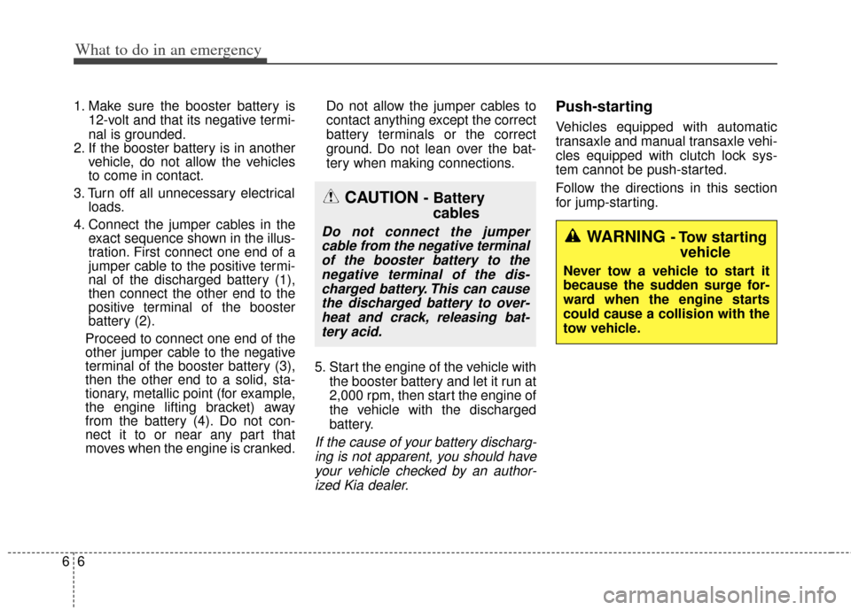 KIA Soul 2013 1.G Owners Manual What to do in an emergency
66
1. Make sure the booster battery is12-volt and that its negative termi-
nal is grounded.
2. If the booster battery is in another vehicle, do not allow the vehicles
to com KIA Soul 2013 1.G Owners Manual What to do in an emergency
66
1. Make sure the booster battery is12-volt and that its negative termi-
nal is grounded.
2. If the booster battery is in another vehicle, do not allow the vehicles
to com