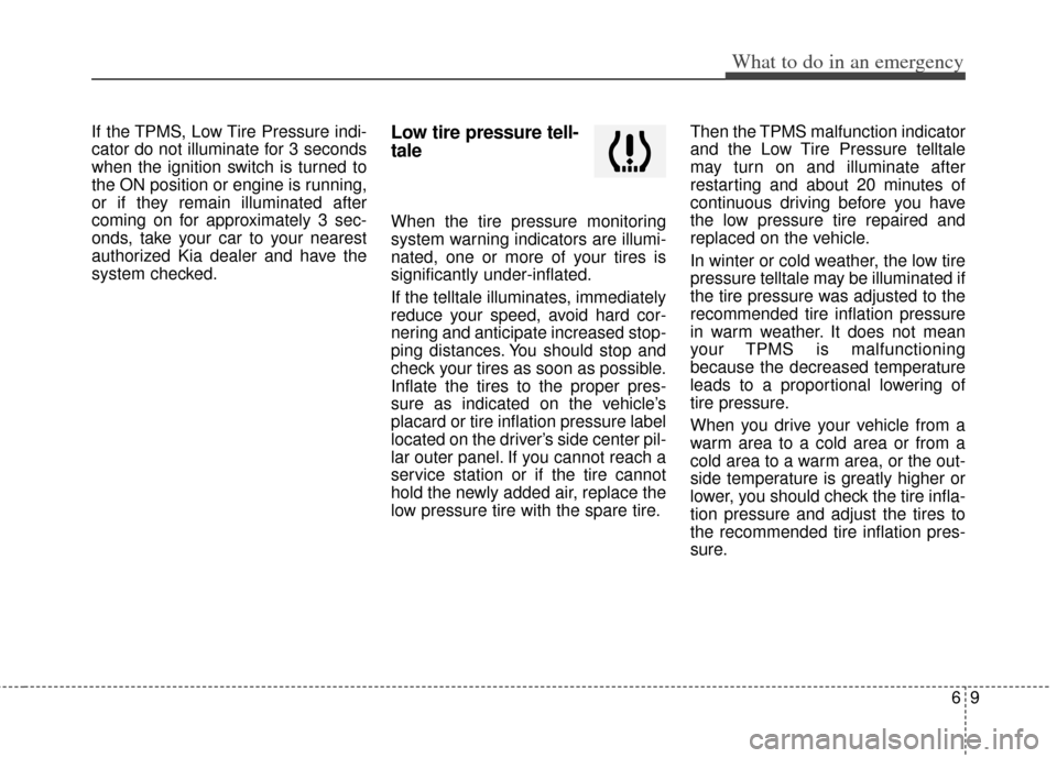 KIA Soul 2013 1.G Owners Manual 69
What to do in an emergency
If the TPMS, Low Tire Pressure indi-
cator do not illuminate for 3 seconds
when the ignition switch is turned to
the ON position or engine is running,
or if they remain i KIA Soul 2013 1.G Owners Manual 69
What to do in an emergency
If the TPMS, Low Tire Pressure indi-
cator do not illuminate for 3 seconds
when the ignition switch is turned to
the ON position or engine is running,
or if they remain i
