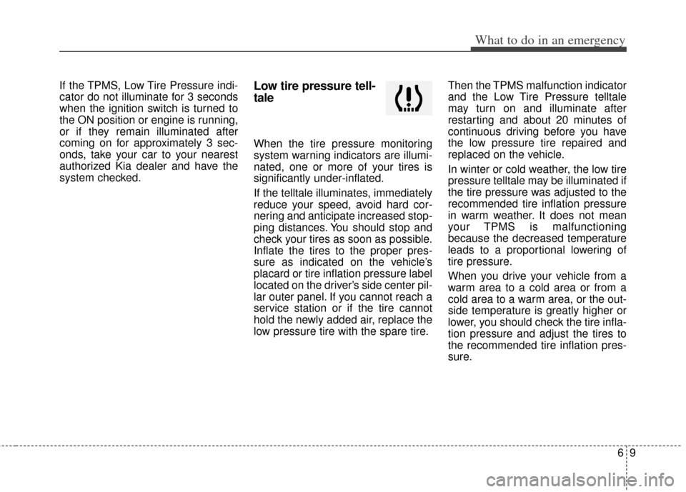KIA Soul 2013 1.G Owners Manual 69
What to do in an emergency
If the TPMS, Low Tire Pressure indi-
cator do not illuminate for 3 seconds
when the ignition switch is turned to
the ON position or engine is running,
or if they remain i