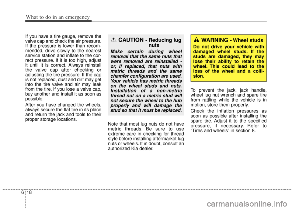 KIA Soul 2013 1.G Owners Manual What to do in an emergency
18
6
If you have a tire gauge, remove the
valve cap and check the air pressure.
If the pressure is lower than recom-
mended, drive slowly to the nearest
service station and KIA Soul 2013 1.G Owners Manual What to do in an emergency
18
6
If you have a tire gauge, remove the
valve cap and check the air pressure.
If the pressure is lower than recom-
mended, drive slowly to the nearest
service station and