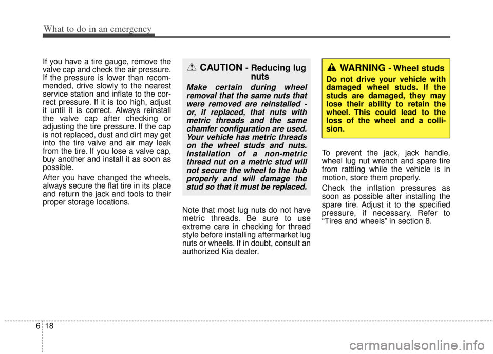KIA Soul 2013 1.G Owners Manual What to do in an emergency
18
6
If you have a tire gauge, remove the
valve cap and check the air pressure.
If the pressure is lower than recom-
mended, drive slowly to the nearest
service station and 