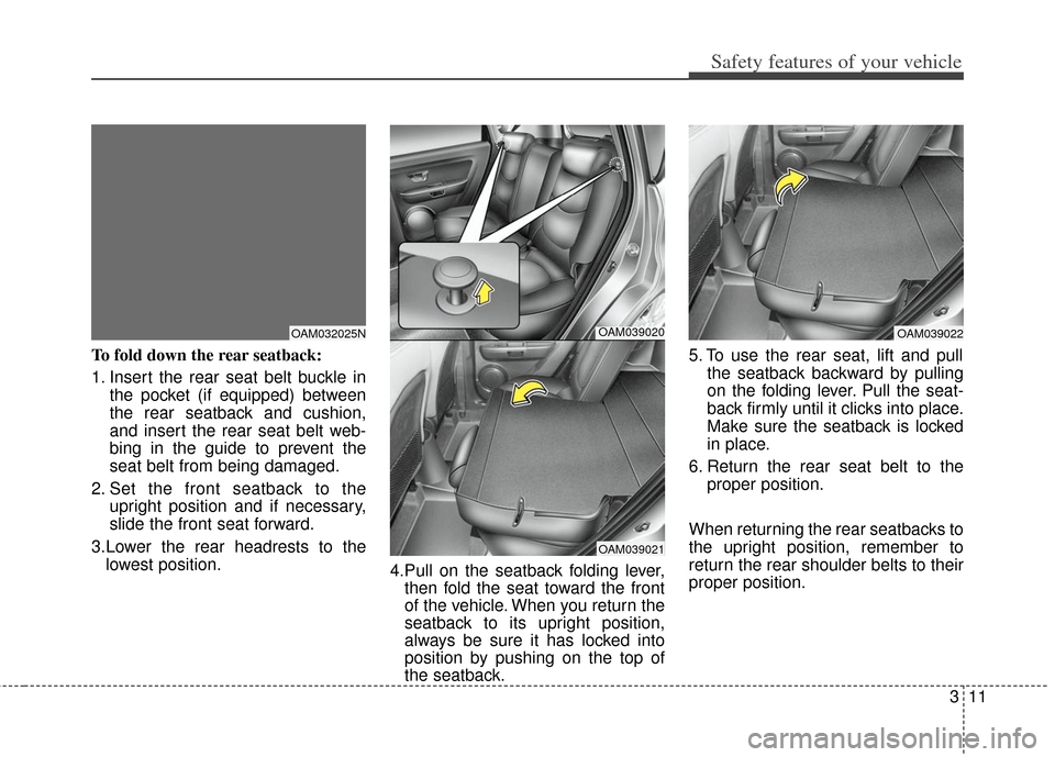 KIA Soul 2013 1.G Owners Guide 311
Safety features of your vehicle
To fold down the rear seatback:
1. Insert the rear seat belt buckle inthe pocket (if equipped) between
the rear seatback and cushion,
and insert the rear seat belt 