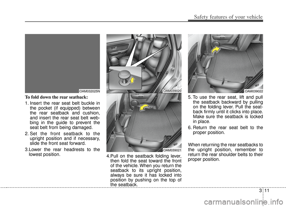 KIA Soul 2013 1.G Owners Guide 311
Safety features of your vehicle
To fold down the rear seatback:
1. Insert the rear seat belt buckle inthe pocket (if equipped) between
the rear seatback and cushion,
and insert the rear seat belt KIA Soul 2013 1.G Owners Guide 311
Safety features of your vehicle
To fold down the rear seatback:
1. Insert the rear seat belt buckle inthe pocket (if equipped) between
the rear seatback and cushion,
and insert the rear seat belt