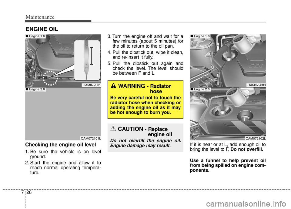 KIA Soul 2013 1.G Owners Manual Maintenance
26
7
ENGINE OIL
Checking the engine oil level
1. Be sure the vehicle is on level
ground.
2. Start the engine and allow it to reach normal operating tempera-
ture. 3. Turn the engine off KIA Soul 2013 1.G Owners Manual Maintenance
26
7
ENGINE OIL
Checking the engine oil level
1. Be sure the vehicle is on level
ground.
2. Start the engine and allow it to reach normal operating tempera-
ture. 3. Turn the engine off