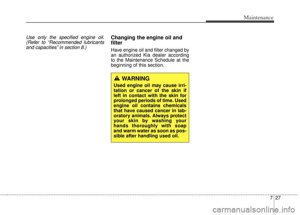 KIA Soul 2013 1.G Owners Manual 727
Maintenance
Use only the specified engine oil.(Refer to “Recommended lubricantsand capacities” in section 8.)Changing the engine oil and
filter
Have engine oil and filter changed by
an authori