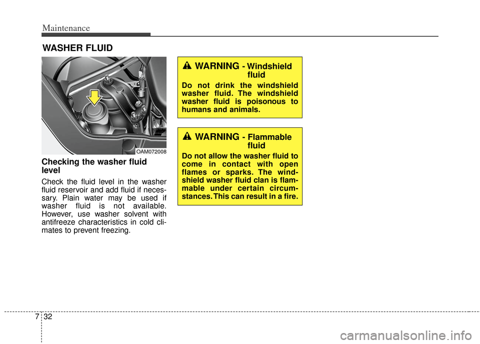 KIA Soul 2013 1.G Owners Manual Maintenance
32
7
WASHER FLUID
Checking the washer fluid
level
Check the fluid level in the washer
fluid reservoir and add fluid if neces-
sary. Plain water may be used if
washer fluid is not available