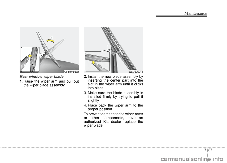 KIA Soul 2013 1.G Owners Manual 737
Maintenance
Rear window wiper blade 
1. Raise the wiper arm and pull outthe wiper blade assembly. 2. Install the new blade assembly by
inserting the center part into the
slot in the wiper arm unti