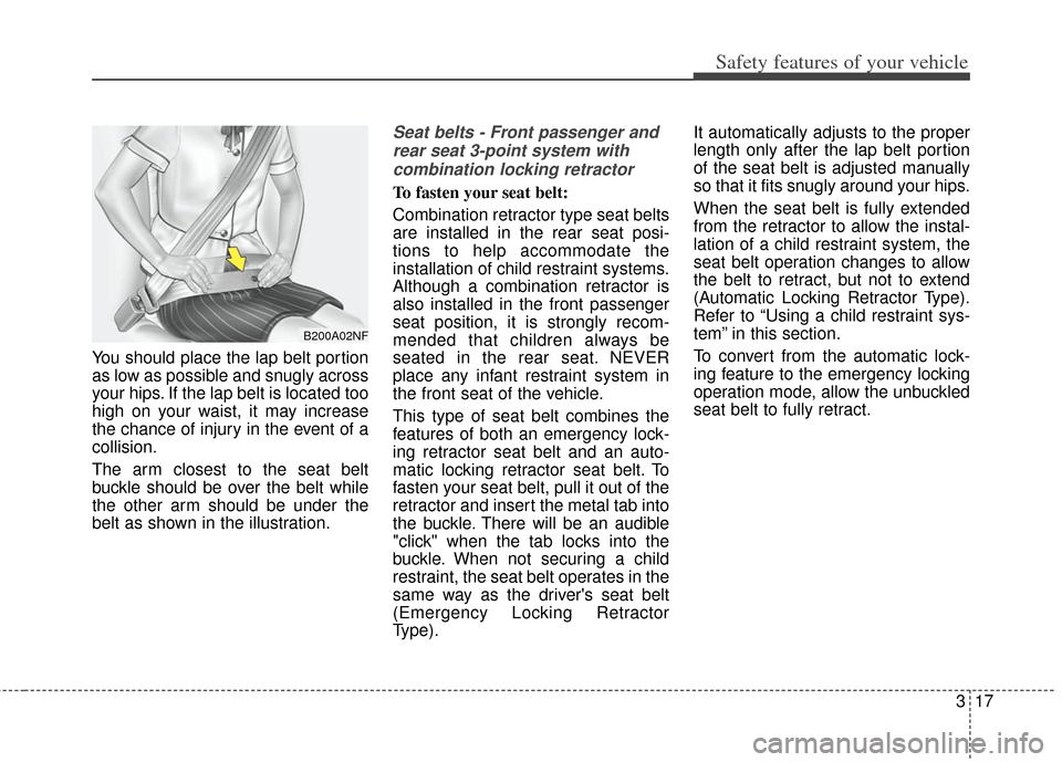 KIA Soul 2013 1.G Owners Manual 317
Safety features of your vehicle
You should place the lap belt portion
as low as possible and snugly across
your hips. If the lap belt is located too
high on your waist, it may increase
the chance 