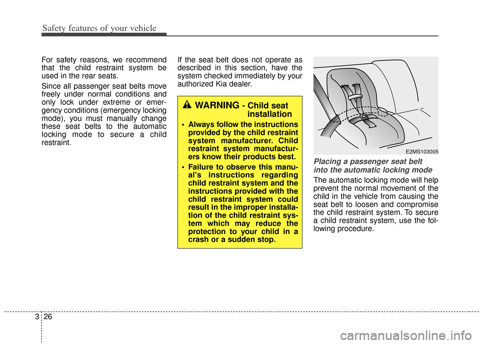 KIA Soul 2013 1.G Service Manual Safety features of your vehicle
26
3
For safety reasons, we recommend
that the child restraint system be
used in the rear seats.
Since all passenger seat belts move
freely under normal conditions and
