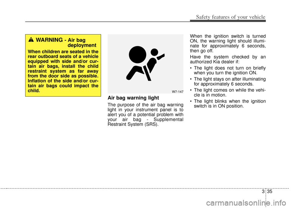 KIA Soul 2013 1.G Owners Manual 335
Safety features of your vehicle
Air bag warning light
The purpose of the air bag warning
light in your instrument panel is to
alert you of a potential problem with
your air bag - Supplemental
Rest
