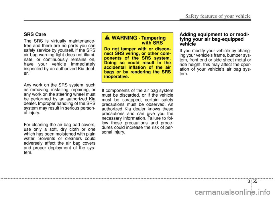 KIA Soul 2013 1.G Owners Manual 355
Safety features of your vehicle
SRS Care
The SRS is virtually maintenance-
free and there are no parts you can
safely service by yourself. If the SRS
air bag warning light does not illumi-
nate, o