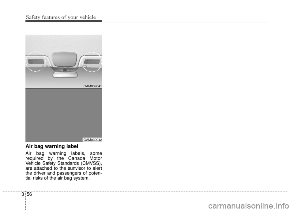 KIA Soul 2013 1.G Manual PDF Safety features of your vehicle
56
3
Air bag warning label
Air bag warning labels, some
required by the Canada Motor
Vehicle Safety Standards (CMVSS),
are attached to the sunvisor to alert
the driver KIA Soul 2013 1.G Manual PDF Safety features of your vehicle
56
3
Air bag warning label
Air bag warning labels, some
required by the Canada Motor
Vehicle Safety Standards (CMVSS),
are attached to the sunvisor to alert
the driver