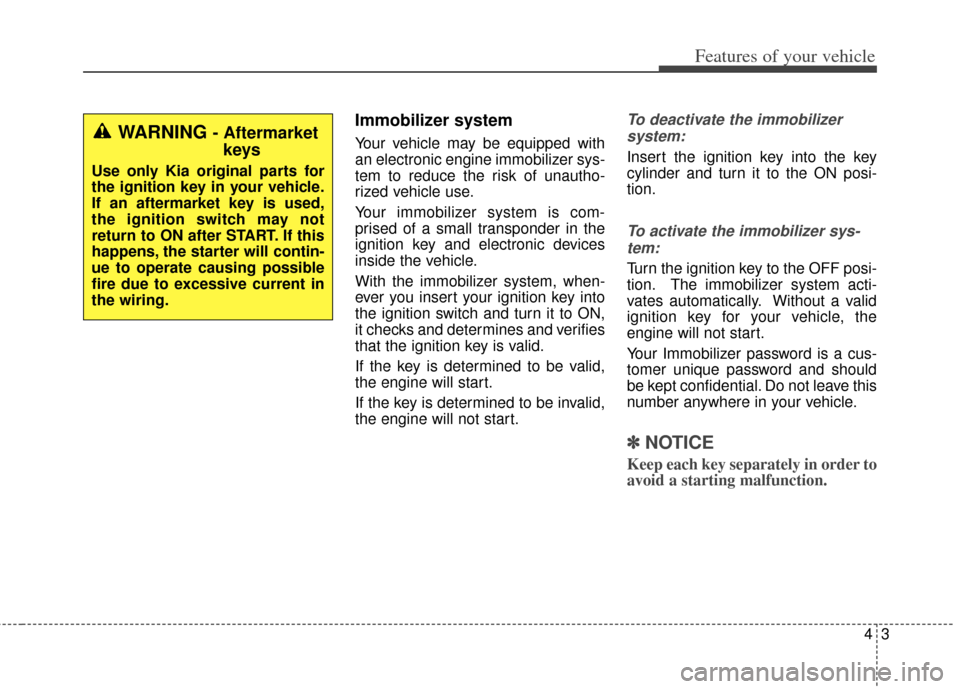 KIA Soul 2013 1.G Owners Manual 43
Features of your vehicle
Immobilizer system
Your vehicle may be equipped with
an electronic engine immobilizer sys-
tem to reduce the risk of unautho-
rized vehicle use.
Your immobilizer system is 