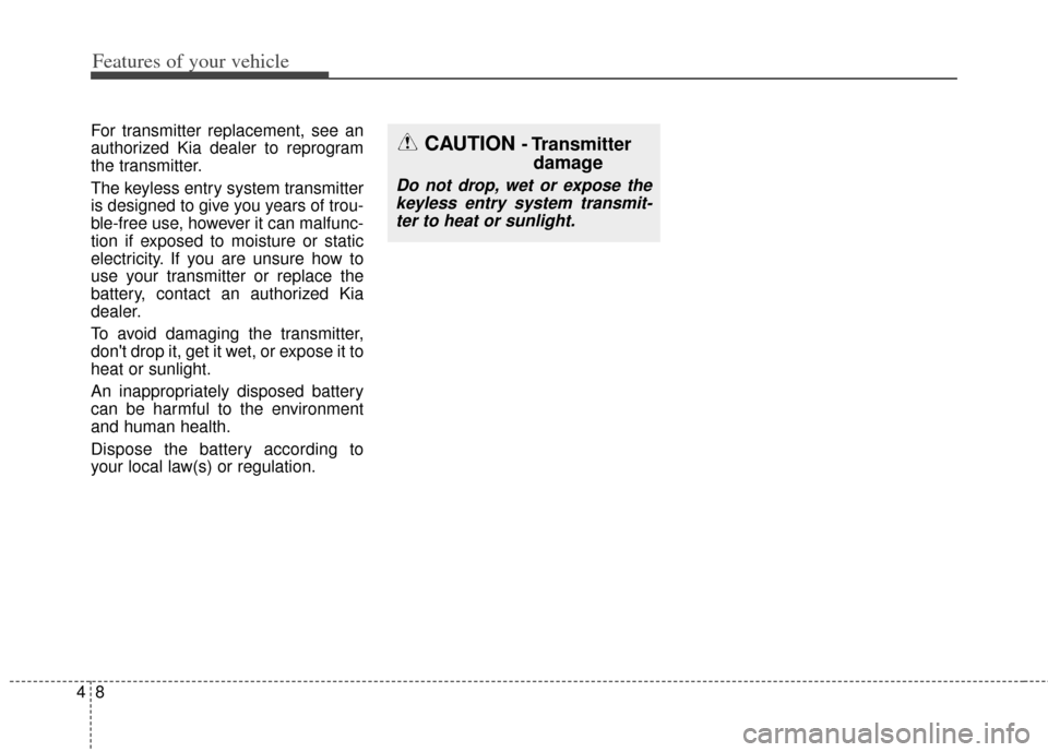 KIA Soul 2013 1.G Owners Manual Features of your vehicle
84
For transmitter replacement, see an
authorized Kia dealer to reprogram
the transmitter.
The keyless entry system transmitter
is designed to give you years of trou-
ble-free