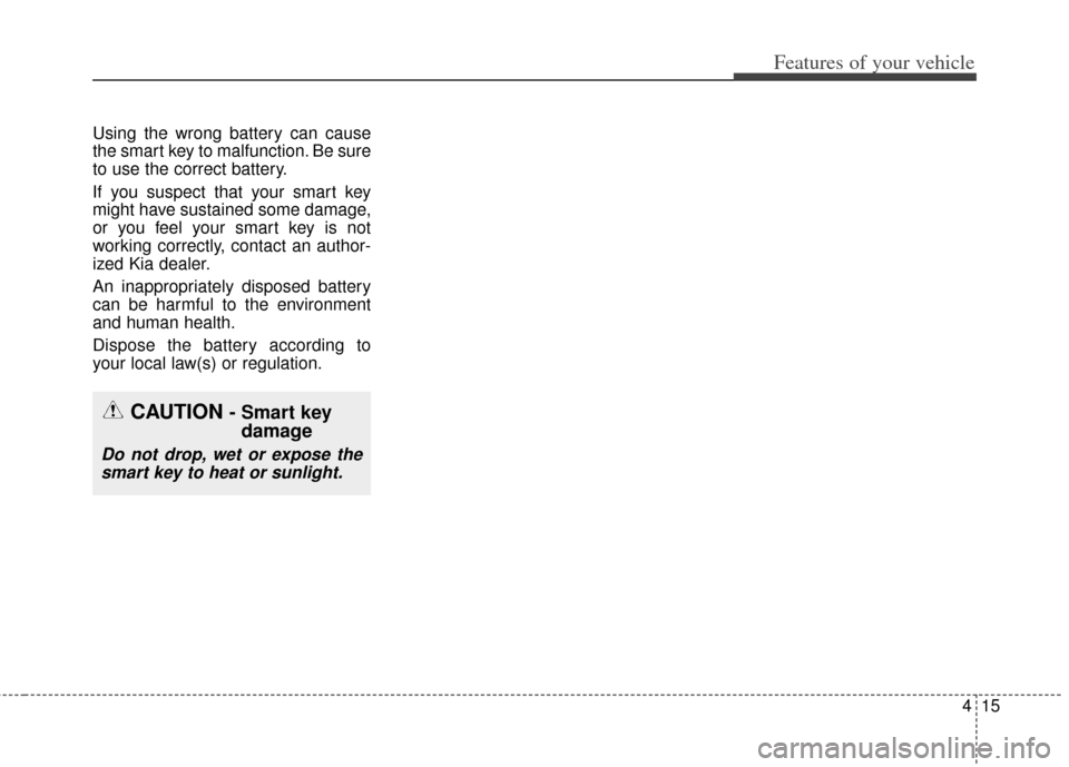 KIA Soul 2013 1.G Owners Manual 415
Features of your vehicle
Using the wrong battery can cause
the smart key to malfunction. Be sure
to use the correct battery.
If you suspect that your smart key
might have sustained some damage,
or KIA Soul 2013 1.G Owners Manual 415
Features of your vehicle
Using the wrong battery can cause
the smart key to malfunction. Be sure
to use the correct battery.
If you suspect that your smart key
might have sustained some damage,
or