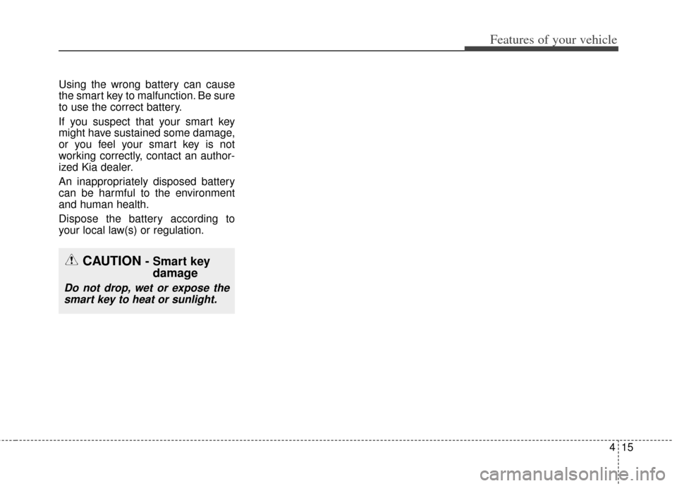 KIA Soul 2013 1.G Owners Manual 415
Features of your vehicle
Using the wrong battery can cause
the smart key to malfunction. Be sure
to use the correct battery.
If you suspect that your smart key
might have sustained some damage,
or
