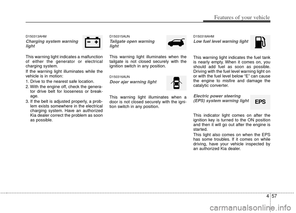 KIA Sportage 2013 SL / 3.G User Guide 457
Features of your vehicle
D150313AHM
Charging system warninglight
This warning light indicates a malfunction
of either the generator or electrical
charging system.
If the warning light illuminates 