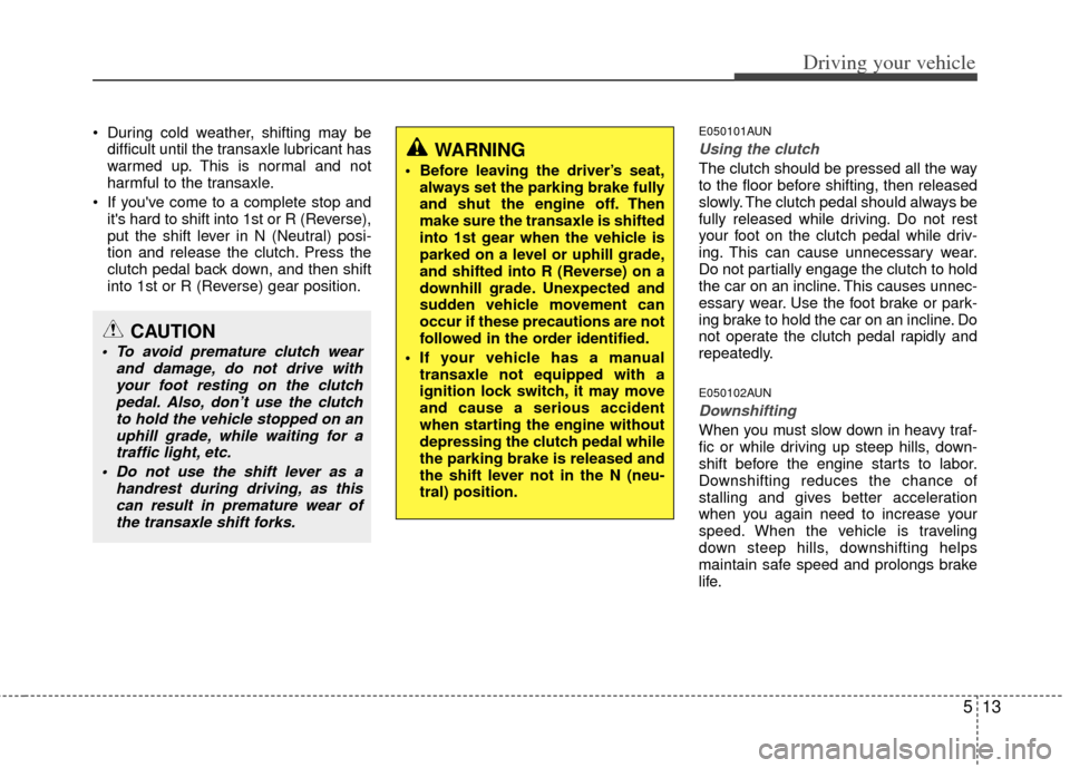 KIA Sportage 2013 SL / 3.G Owners Manual 513
Driving your vehicle
During cold weather, shifting may bedifficult until the transaxle lubricant has
warmed up. This is normal and not
harmful to the transaxle.
If youve come to a complete stop KIA Sportage 2013 SL / 3.G Owners Manual 513
Driving your vehicle
During cold weather, shifting may bedifficult until the transaxle lubricant has
warmed up. This is normal and not
harmful to the transaxle.
If youve come to a complete stop