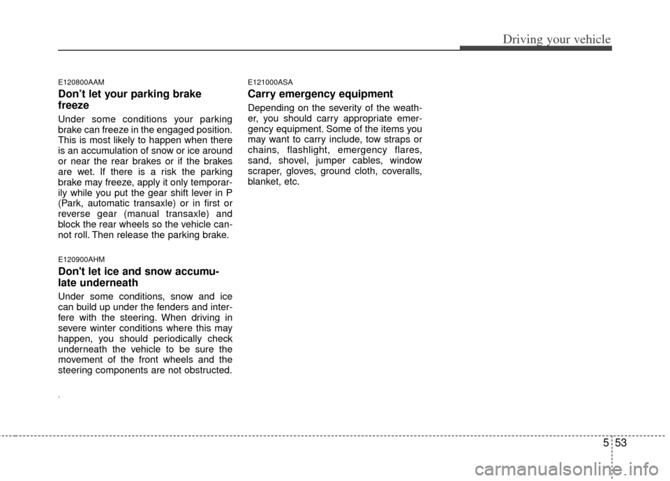 KIA Sportage 2013 SL / 3.G Owners Manual 553
Driving your vehicle
E120800AAM
Don’t let your parking brake
freeze
Under some conditions your parking
brake can freeze in the engaged position.
This is most likely to happen when there
is an ac