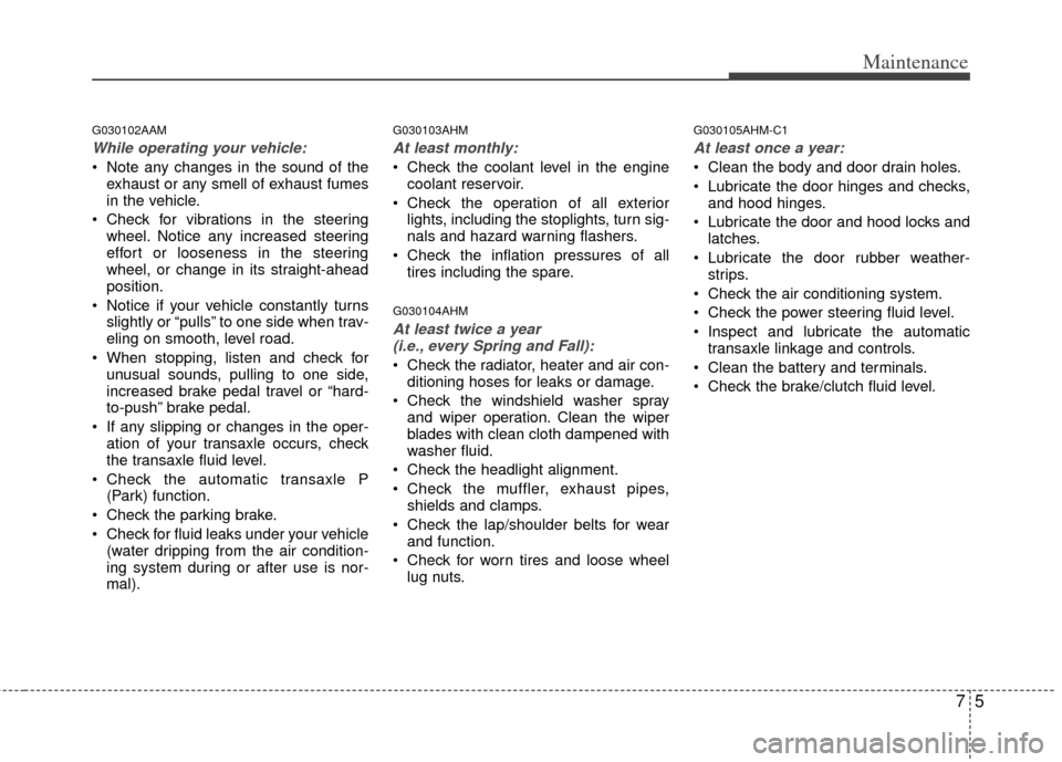 KIA Sportage 2013 SL / 3.G Service Manual 75
Maintenance
G030102AAM
While operating your vehicle:
 Note any changes in the sound of theexhaust or any smell of exhaust fumes
in the vehicle.
 Check for vibrations in the steering wheel. Notice a